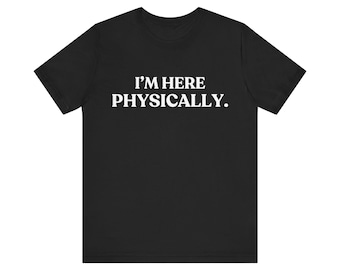 I'm Here Physically Shirt, Funny Burnout Tee, Relatable Work T-Shirt, Introvert Humor Gift