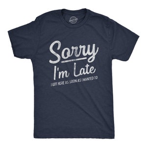Sorry I&#39;m Late Shirt, I Got Here As Soon As I Wanted Too, Sarcastic Shirts, Funny Mens Shirt, Offensive Shirt for Men, Hilarious Guys Shirt