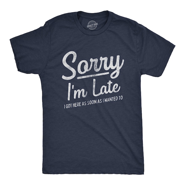 Sorry I'm Late Shirt, I Got Here As Soon As I Wanted Too, Sarcastic Shirts, Funny Mens Shirt, Offensive Shirt for Men, Hilarious Guys Shirt