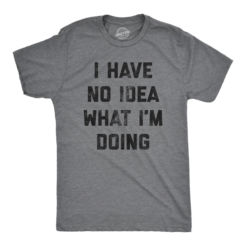 May include: A heather grey t-shirt with the text "I HAVE NO IDEA WHAT I'M DOING" printed in black.