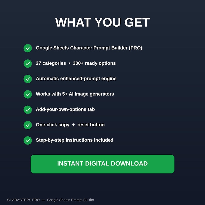May include: A dark blue digital product graphic titled WHAT YOU GET, listing features with green checkmarks: Google Sheets Character Prompt Builder (PRO), 27 categories, 300+ ready options, automatic enhanced-prompt engine, works with 5+ AI image generators, add-your-own-options tab, one-click copy + reset button, and step-by-step instructions. Includes a green INSTANT DIGITAL DOWNLOAD button.