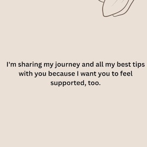 May include: A light beige background with text that reads, "I'm sharing my journey and all my best tips with you because I want you to feel supported, too." The text is in black. A floral line drawing is in the upper right corner. The text "Liliana, Founder of Purely Mothered" is at the bottom.