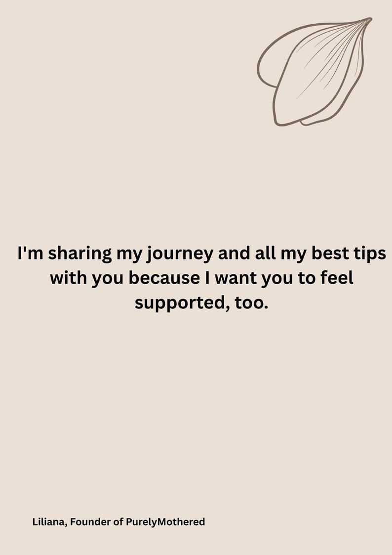 May include: A light beige background with text that reads, "I'm sharing my journey and all my best tips with you because I want you to feel supported, too." The text is in black. A floral line drawing is in the upper right corner. The text "Liliana, Founder of Purely Mothered" is at the bottom.