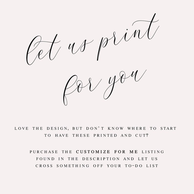 May include: Let us print for you. Love the design, but don't know where to start to have these printed and cut? Purchase the "Customize for Me" listing found in the description and let us cross something off your to-do list.