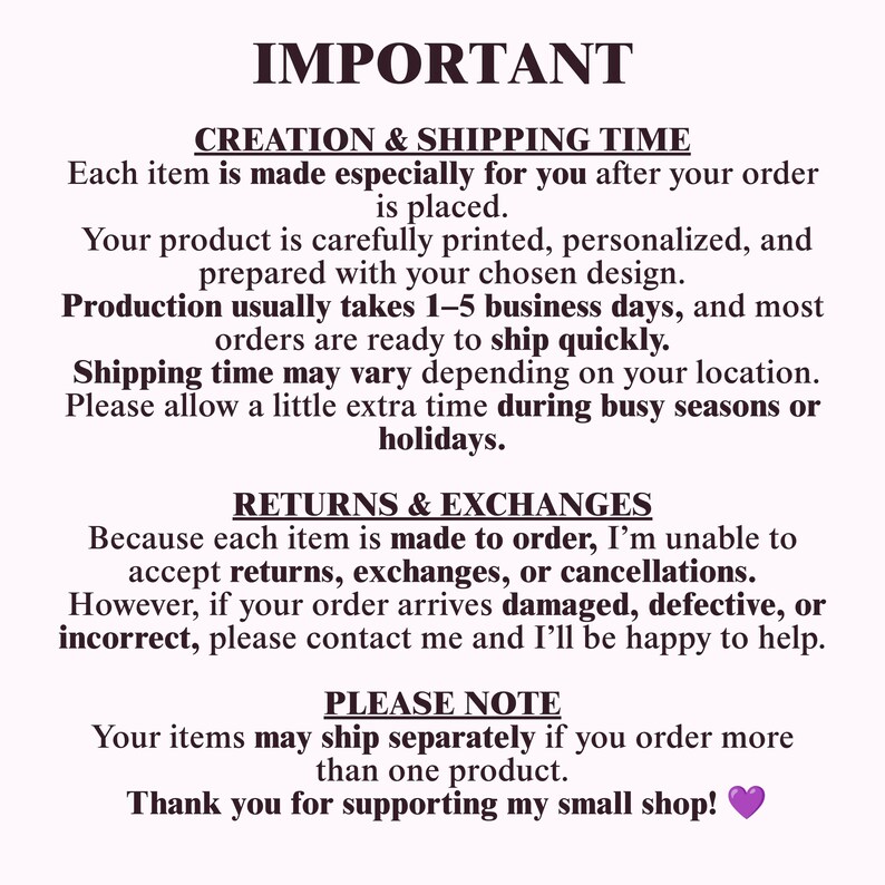 May include: A white informational sign with black text titled IMPORTANT. It details creation and shipping times, return and exchange policies, and a note about separate shipments, ending with a thank you message and a purple heart emoji.