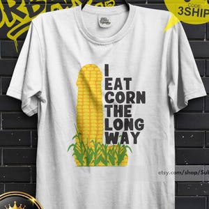 I Eat Corn The Long Way Shirt - Funny Meme Shirt, Offensive Meme Shirt, Adult Humor Tee, Inappropriate Shirt, Bold Statement, Freaky Shirt,w