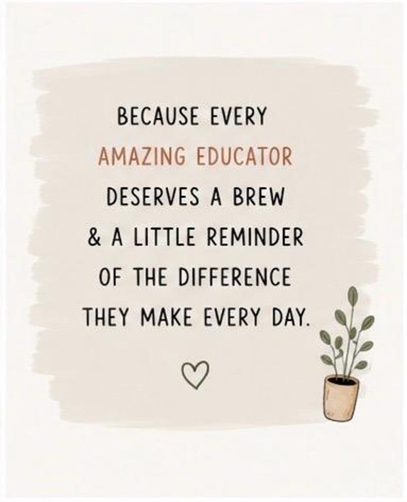 May include: A rectangular print on a light beige background with a brushstroke effect. The text reads: BECAUSE EVERY AMAZING EDUCATOR DESERVES A BREW & A LITTLE REMINDER OF THE DIFFERENCE THEY MAKE EVERY DAY. Below is a small heart and a potted plant.