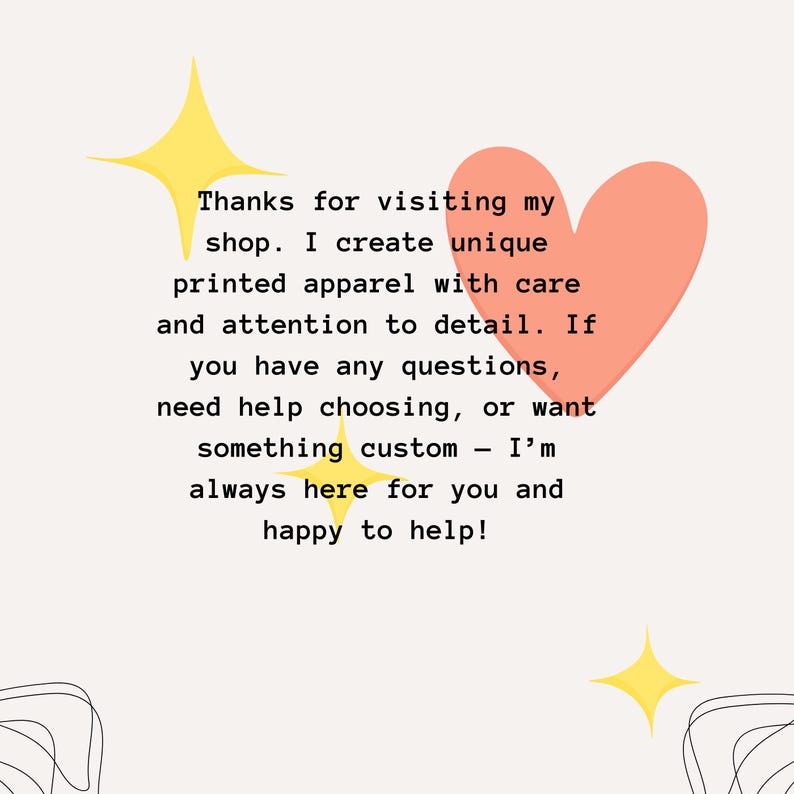 May include: A light beige graphic with text that reads, "Thanks for visiting my shop. I create unique printed apparel with care and attention to detail." A peach heart and yellow stars are also featured.