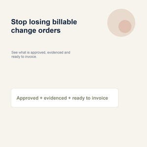 May include: A digital graphic with a cream background featuring the dark blue text Stop losing billable change orders, followed by the subtext See what is approved, evidenced and ready to invoice, and a white button labelled Approved + evidenced + ready to invoice.