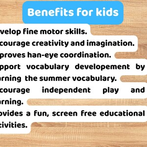 May include: A white informational sign with a blue header titled Benefits for kids. The text lists six bullet points: Develop fine motor skills, Encourage creativity and imagination, Improves han-eye coordination, Support vocabulary developement by learning the summer vocabulary, Encourage independent play and learning, and Provides a fun, screen free educational activities.