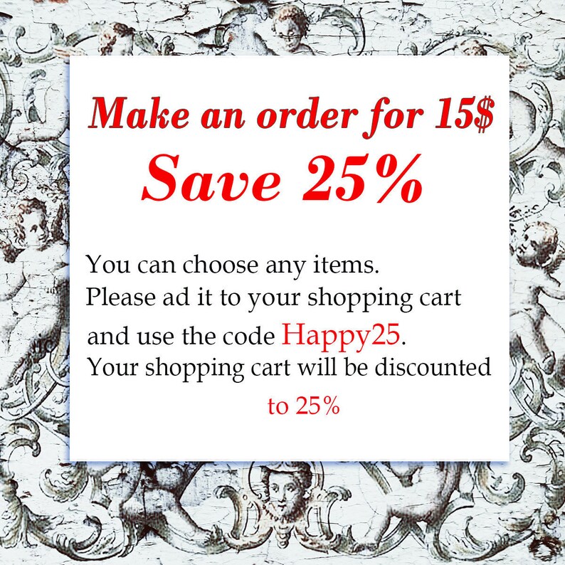 May include: A white and red text graphic on a vintage background. The text reads "Make an order for 15$ Save 25%".  You can choose any items. Please add it to your shopping cart and use the code Happy25. Your shopping cart will be discounted to 25%.
