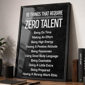 May include: A black framed wall art print featuring white text that reads 10 THINGS THAT REQUIRE ZERO TALENT followed by a list of ten items including Being On Time, Making An Effort, Being High Energy, Having A Positive Attitude, and Being Passionate.