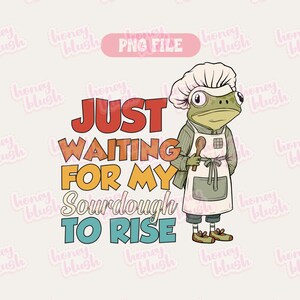 May include: A whimsical illustration features a frog chef wearing a white apron and chef's hat, holding a wooden spoon. Text reads "JUST WAITING FOR MY SOURDOUGH TO RISE" in colorful, retro-style lettering. A PNG file graphic.