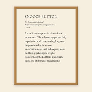 May include: A framed print featuring the text SNOOZE BUTTON, The Exhausted Professional, Alarm tone, fleeting relief, compound dread, c. 2026, and a paragraph describing an auditory sculpture in nine-minute movements on a cream background.