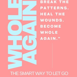 May include: A pink book cover with the words "WHOLE AGAIN" in large, light blue letters. The text "BREAK THE PATTERNS. HEAL THE WOUNDS. BECOME WHOLE AGAIN." is also visible. The book is titled "THE SMART WAY TO LET GO AND MOVE ON A GUIDED HEALING BOOK."