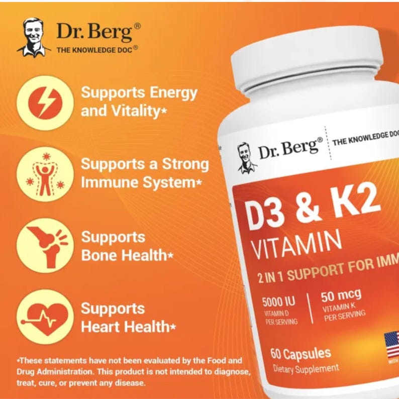 May include: A white bottle of Dr. Berg D3 & K2 Vitamin capsules. The label is orange and white, with text indicating 5000 IU Vitamin D and 50 mcg Vitamin K per serving. The bottle supports energy, immunity, bone, and heart health.