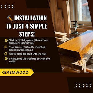 May include: A rectangular wooden shelf with a polished finish sits on a workbench. The image includes text: INSTALLATION IN JUST 4 SIMPLE STEPS! Start by carefully placing the anchors and screws into the wall. Next, securely fasten the mounting brackets with precision. Gently place the shelf onto the wall. Finally, slide the shelf into position and voil&agrave;! KEREMWOOD.