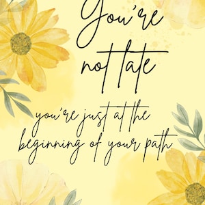 May include: A motivational art print with a light yellow background, featuring yellow watercolor flowers and green leaves. The black cursive text reads, "You're not late, you're just at the beginning of your path."