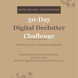 May include: A tan graphic with the text "30-Day Digital Declutter Challenge" and the phrases "Reclaim your focus. Simplify your digital life." and "A guided journey to clear your devices, calm your mind, and create digital habits that actually serve you."