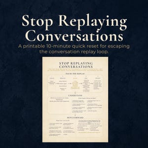 May include: A printable document titled Stop Replaying Conversations, featuring a structured guide with sections for Pause the Replay, Understand, and Move Forward. The cream-coloured page includes prompts and instructions for processing thoughts.