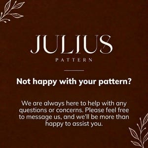 May include: A dark brown informational graphic featuring the white text JULIUS PATTERN at the top, followed by the question Not happy with your pattern? and the statement We are always here to help with any questions or concerns. Please feel free to message us, and we'll be more than happy to assist you. The design includes white line art of leaves in the corners.