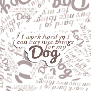 I work hard so I can buy nice things for my dog- laminated sticker great for water bottles!