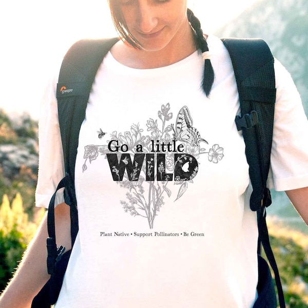 Go a Little Wild shirt, Native Plants, Go green, Save the Bees, Conservation, Nature Shirt, Naturalist habitat tee, gift for Mom gardener