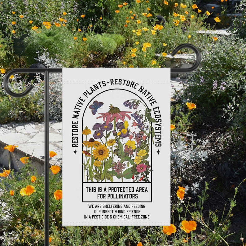 May include: A white garden flag with a black border and text that reads "Restore Native Plants Restore Native Ecosystems". The flag features a colourful illustration of a variety of flowers and a butterfly. The text below the illustration reads "This is a protected area for pollinators. We are sheltering and feeding our insect and bird friends in a pesticide and chemical-free zone."