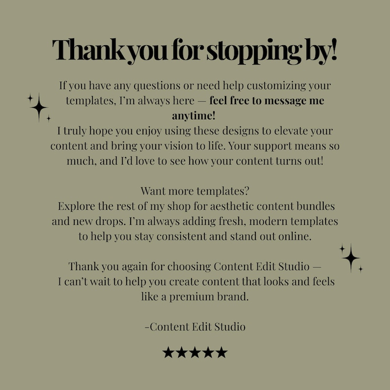 May include: A sage green informational graphic with black text that reads: Thank you for stopping by! If you have any questions or need help customizing your templates, I'm always here &mdash; feel free to message me anytime! Want more templates? Thank you again for choosing Content Edit Studio. Five black stars are centered at the bottom.