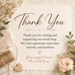 May include: A rectangular card with deckled edges featuring the text Thank You, Thank you for visiting and supporting our small shop. We truly appreciate your time, interest, and kindness. Your support means the world to us, with floral accents.