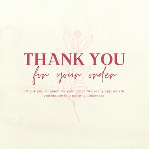 May include: A cream-colored card featuring the dark pink text THANK YOU for your order, followed by the sentence Thank you so much for your order. We really appreciate you supporting our small business! A faint pink line drawing of a flower is centered.