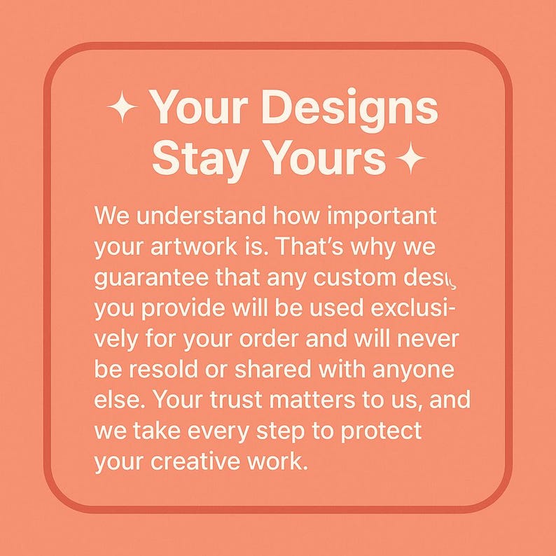Pu&ograve; includere: Una grafica color pesca con angoli arrotondati presenta il testo "Your Designs Stay Yours" in bianco. Il testo sottostante afferma che i design personalizzati sono esclusivamente per l'ordine e non saranno rivenduti o condivisi.
