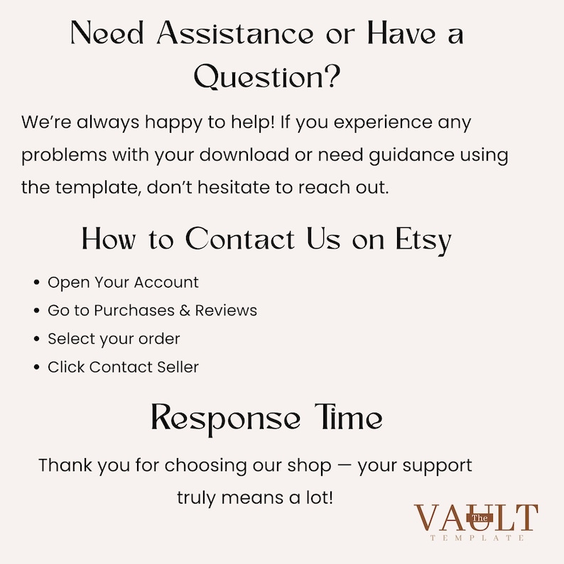 May include: An informational graphic with black text on a light background. It reads: Need Assistance or Have a Question? We&rsquo;re always happy to help! How to Contact Us on Etsy: Open Your Account, Go to Purchases & Reviews, Select your order, Click Contact Seller. Response Time. Thank you for choosing our shop. The Vault Template logo is at the bottom.