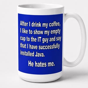 May include: A white ceramic mug featuring a blue rectangular graphic with white text that reads: After I drink my coffee, I like to show my empty cup to the IT guy and say that I have successfully installed Java. He hates me.