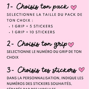 Op de afbeelding: Een lichtroze informatieve afbeelding met donkere tekst die een bestelproces in drie stappen beschrijft. De tekst luidt: COMPOSE TON PACK DE A à Z, 1- Choisis ton pack, SELECTIONNE LA TAILLE DU PACK DE TON CHOIX : 1 GRIP + 5 STICKERS, 1 GRIP + 10 STICKERS, 2- Choisis ton grip, SELECTIONNE LE NUMÉRO DU GRIP DE TON CHOIX, 3- Choisis tes stickers, DANS LA PERSONNALISATION, INDIQUE LES NUMÉROS DES STICKERS SOUHAITÉS, SÉPARÉS PAR DES VIRGULES. EXEMPLE : 3,12,17,20,22, *LES GRIPS ET LES STICKERS SONT NUMÉROTÉS SUR LES PHOTOS SUIVANTES*