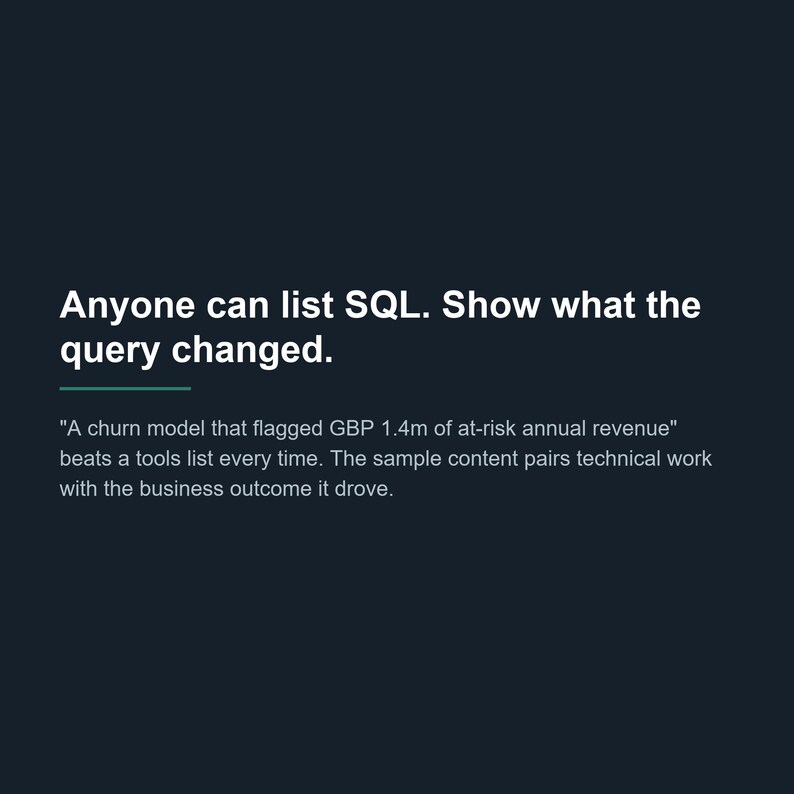 May include: A dark background graphic featuring white text that reads: Anyone can list SQL. Show what the query changed. A churn model that flagged GBP 1.4m of at-risk annual revenue beats a tools list every time. The sample content pairs technical work.