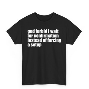 Peut inclure: Un t-shirt noir à manches courtes avec un texte blanc imprimé sur la poitrine qui dit : god forbid i wait for confirmation instead of forcing a setup. Le vêtement présente une encolure ronde et une coupe standard avec un dos noir uni.