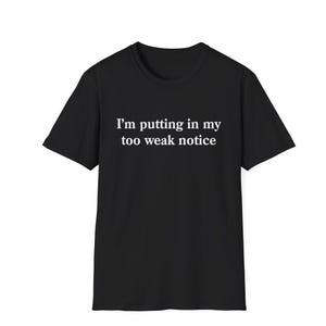 May include: A black short-sleeved t-shirt featuring the white text "I'm putting in my too weak notice" printed across the chest. The garment has a standard crew neckline and a straight hemline, presenting a simple and clean design on a dark fabric.