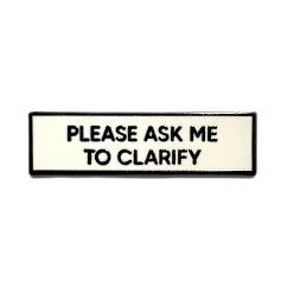 May include: White rectangular enamel pin with black border and text that reads "PLEASE ASK ME TO CLARIFY".