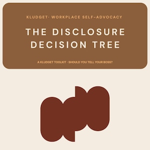 May include: A graphic with text that reads "THE DISCLOSURE DECISION TREE" in white letters on a brown background. The text "KLUDGET WORKPLACE SELF-ADVOCACY" is above the main text. Below the main text is "A KLUDGET TOOLKIT - SHOULD YOU TELL YOUR BOSS?" in white.