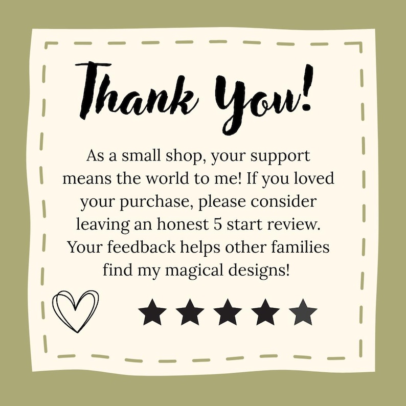 Puede incluir: Una tarjeta cuadrada con un centro color crema y un borde verde oliva que contiene el texto: Thank You! As a small shop, your support means the world to me! If you loved your purchase, please consider leaving an honest 5 start review. Your feedback helps other families find my magical designs! Un contorno de coraz&oacute;n negro y cinco estrellas negras est&aacute;n impresos en la parte inferior.