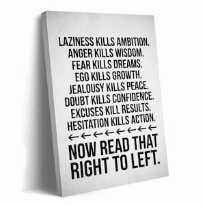 May include: A rectangular white canvas wall art piece featuring black text that reads: LAZINESS KILLS AMBITION. ANGER KILLS WISDOM. FEAR KILLS DREAMS. EGO KILLS GROWTH. JEALOUSY KILLS PEACE. DOUBT KILLS CONFIDENCE. EXCUSES KILL RESULTS. HESITATION KILLS ACTION. NOW READ THAT RIGHT TO LEFT.