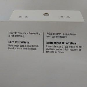 May include: Care instructions for a fabric item.  Ready to decorate - Prewashing is not necessary. Hand wash cold, do not bleach, line dry, warm iron if needed. Pr&ecirc;t &agrave; d&eacute;corer - Le pr&eacute;lavage n'est pas n&eacute;cessaire. Instructions D'Entretien : Laver &agrave; la main &agrave; l'eau froide, ne pas javelliser, s&eacute;cher &agrave; l'air, repasser au fer ti&egrave;de au besoin.