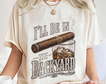 I'll Be In The Backyard, Funny Dad Shirt, Cigar & Whiskey Humor, Father's Day Gift, Backyard Dad Life