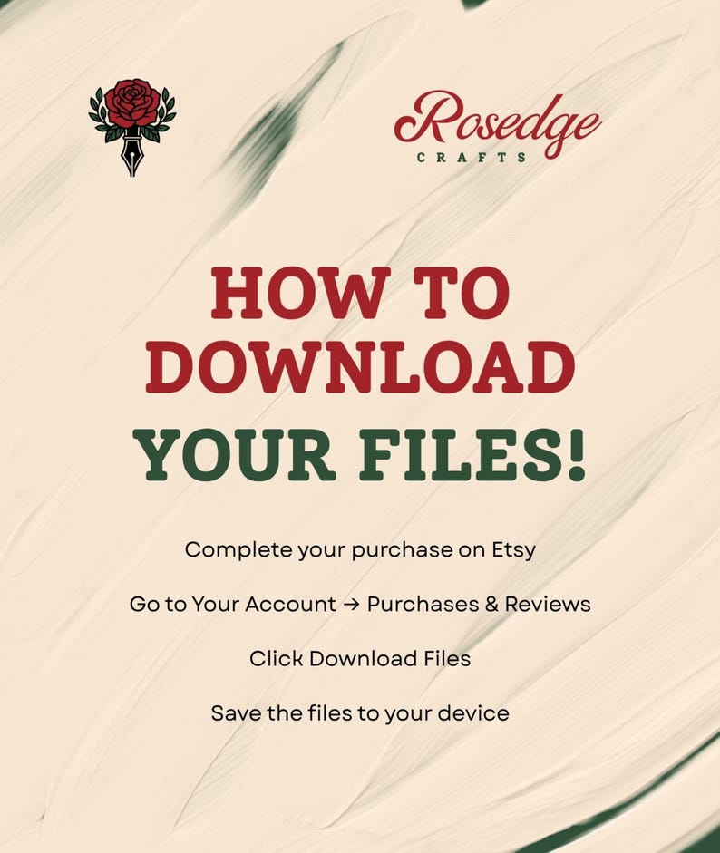 May include: An instructional graphic on a cream-colored background with brushstroke textures. It features the Rosedge Crafts logo, a red rose icon, and the text: HOW TO DOWNLOAD YOUR FILES! Complete your purchase on Etsy, Go to Your Account, Purchases & Reviews, Click Download Files, Save the files to your device.