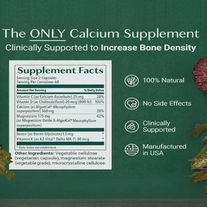 May include: A dark green informational graphic for a calcium supplement. It features a Supplement Facts label listing Vitamin C, D, Calcium, Magnesium, Boron, and Vitamin K. Text includes The ONLY Calcium Supplement Clinically Supported to Increase Bone Density, 100% Natural, No Side Effects, Clinically Supported, and Manufactured in USA.