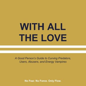 May include: A book cover with a mustard yellow background and navy blue text. The title reads "WITH ALL THE LOVE." Below, it says "A Good Person's Guide to Curving Predators, Users, Abusers, and Energy Vampires." The bottom reads "No Fear. No Force. Only Flow."