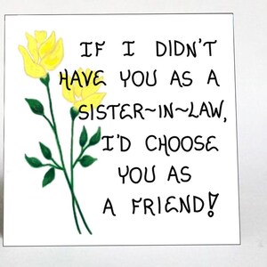 May include: A white card with yellow flowers and the text "IF I DIDN'T HAVE YOU AS A SISTER-IN-LAW, I'D CHOOSE YOU AS A FRIEND!"