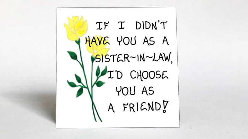 May include: A white card with yellow flowers and the text "IF I DIDN'T HAVE YOU AS A SISTER-IN-LAW, I'D CHOOSE YOU AS A FRIEND!"
