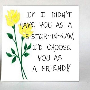 May include: A white card with yellow flowers and the text "IF I DIDN'T HAVE YOU AS A SISTER-IN-LAW, I'D CHOOSE YOU AS A FRIEND!"